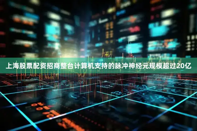 上海股票配资招商整台计算机支持的脉冲神经元规模超过20亿
