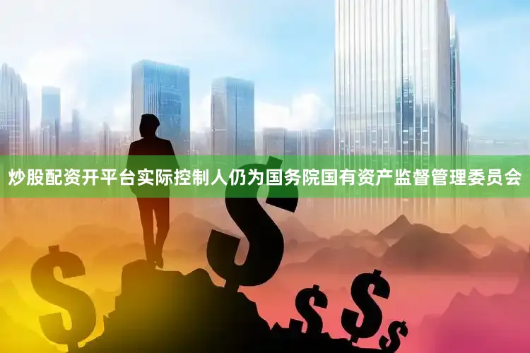 炒股配资开平台实际控制人仍为国务院国有资产监督管理委员会
