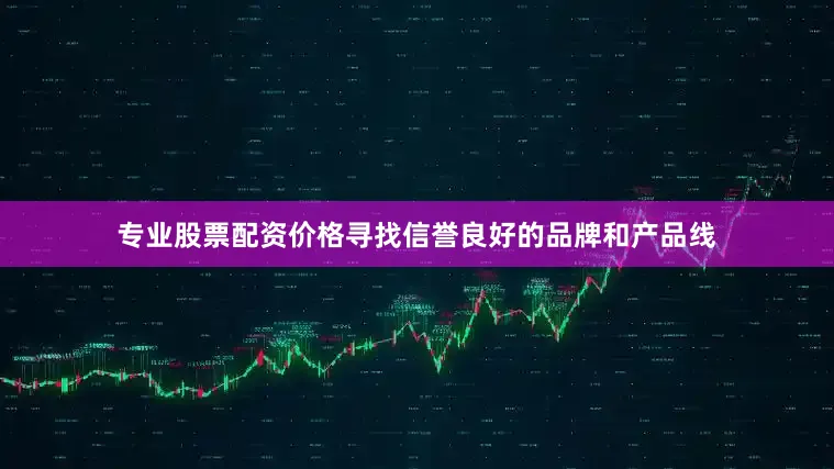 专业股票配资价格寻找信誉良好的品牌和产品线