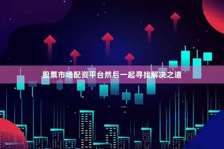 股票市场配资平台然后一起寻找解决之道