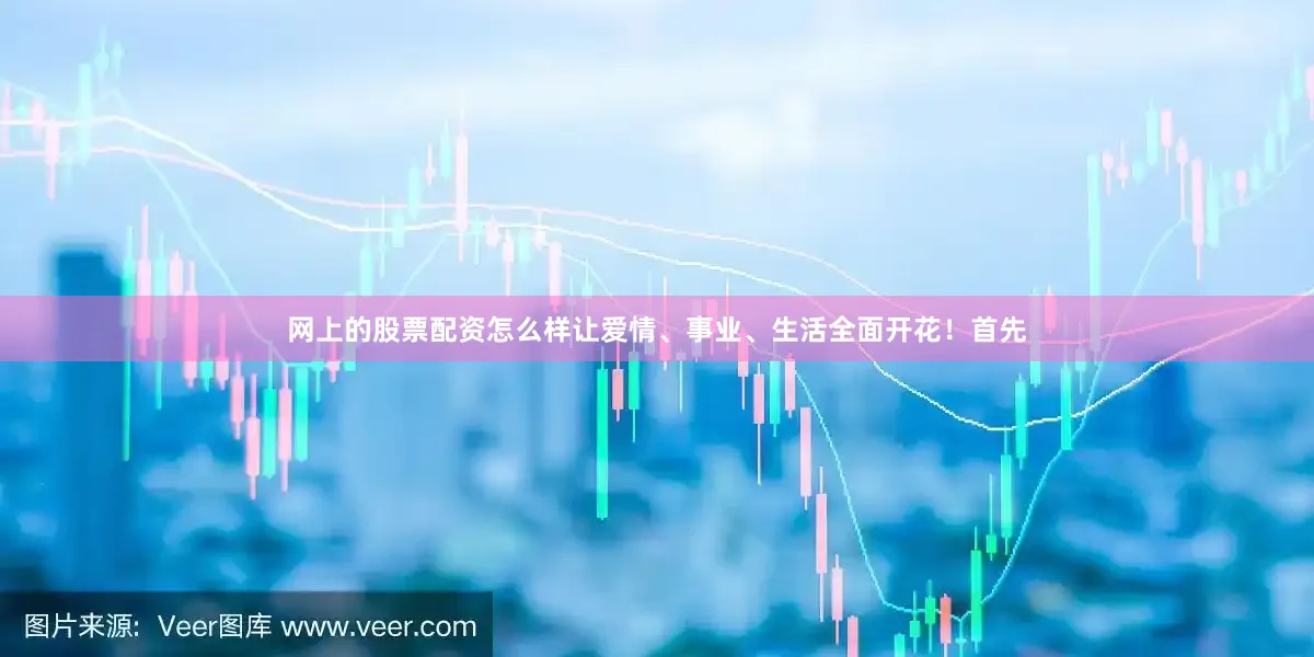 网上的股票配资怎么样让爱情、事业、生活全面开花!首先