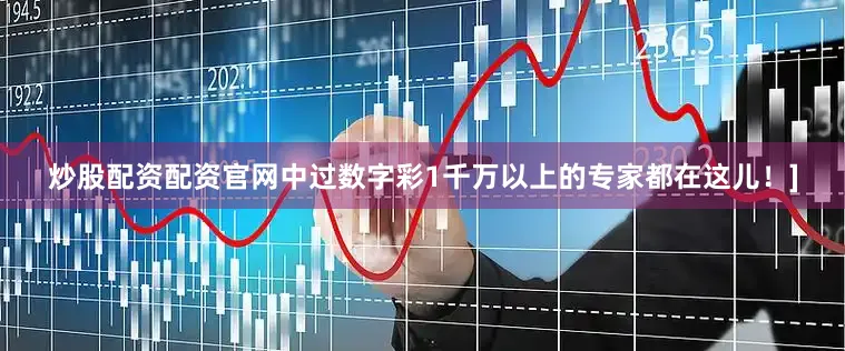 炒股配资配资官网中过数字彩1千万以上的专家都在这儿！]