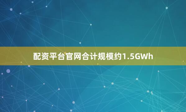 配资平台官网合计规模约1.5GWh