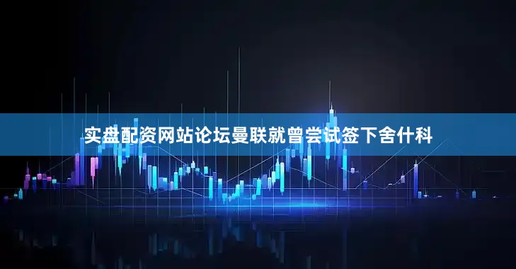 实盘配资网站论坛曼联就曾尝试签下舍什科