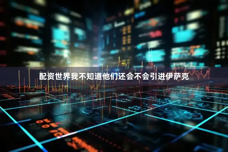 配资世界我不知道他们还会不会引进伊萨克