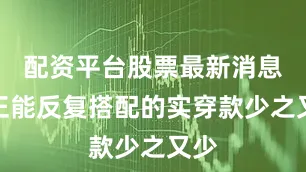 配资平台股票最新消息真正能反复搭配的实穿款少之又少