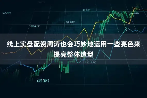 线上实盘配资周涛也会巧妙地运用一些亮色来提亮整体造型