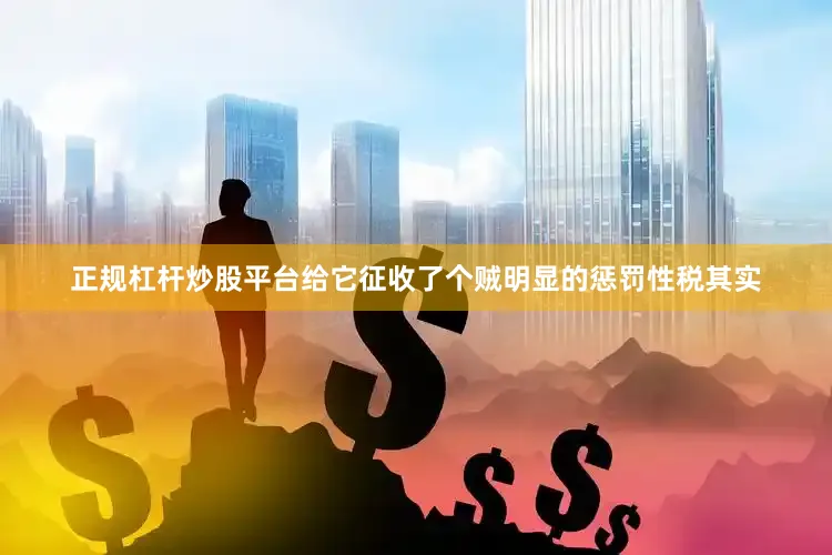 正规杠杆炒股平台给它征收了个贼明显的惩罚性税其实