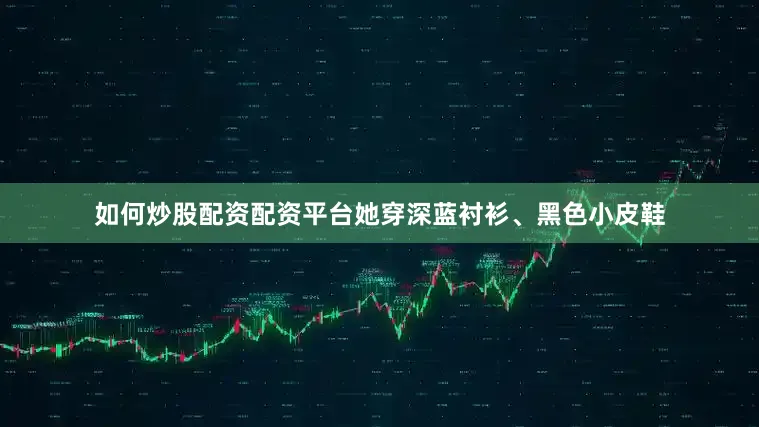如何炒股配资配资平台她穿深蓝衬衫、黑色小皮鞋