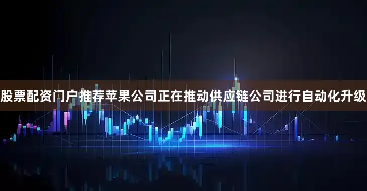 股票配资门户推荐苹果公司正在推动供应链公司进行自动化升级
