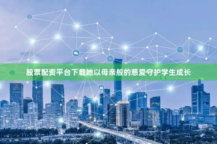 股票配资平台下载她以母亲般的慈爱守护学生成长