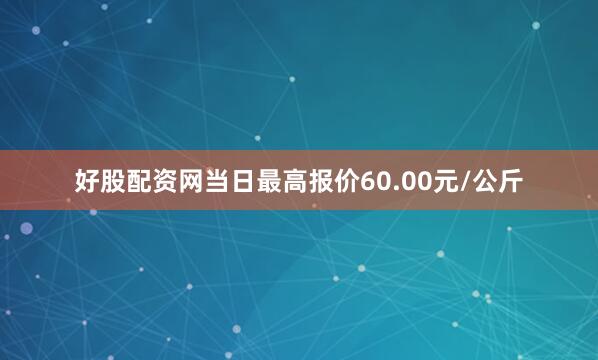 好股配资网当日最高报价60.00元/公斤