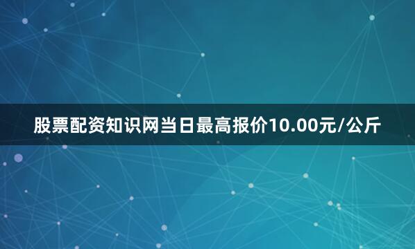 股票配资知识网当日最高报价10.00元/公斤