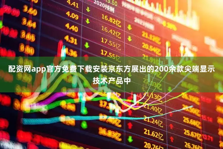 配资网app官方免费下载安装京东方展出的200余款尖端显示技术产品中