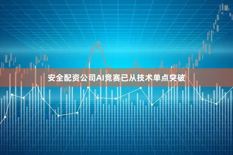 安全配资公司AI竞赛已从技术单点突破
