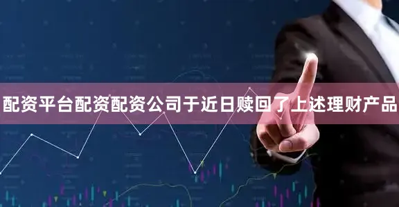 配资平台配资配资　　公司于近日赎回了上述理财产品