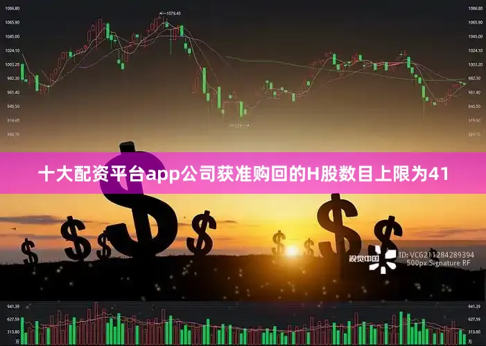 十大配资平台app公司获准购回的H股数目上限为41