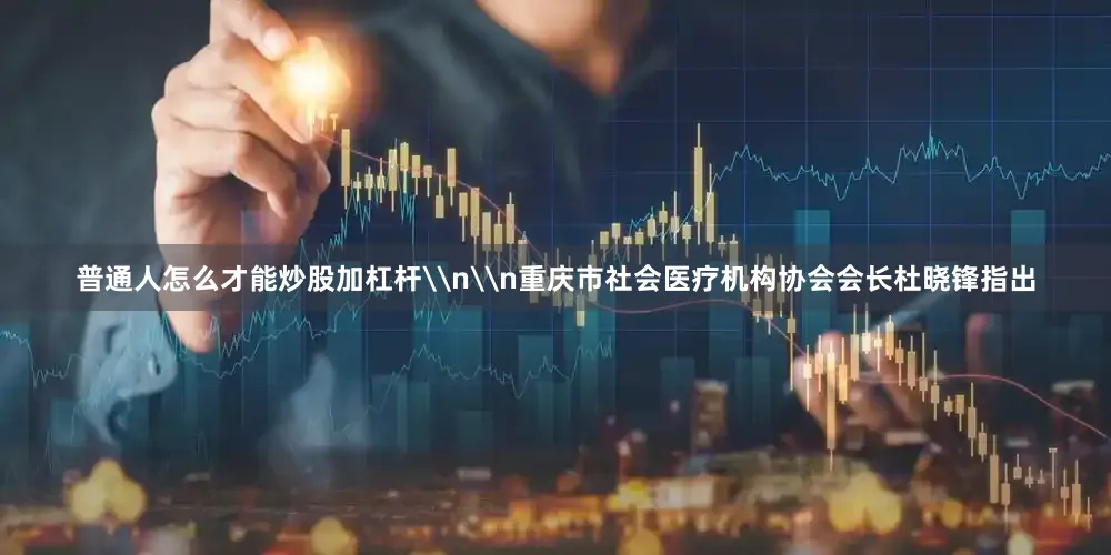 普通人怎么才能炒股加杠杆\n\n重庆市社会医疗机构协会会长杜晓锋指出