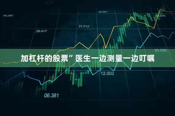 加杠杆的股票”医生一边测量一边叮嘱