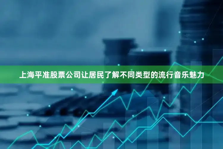 上海平准股票公司让居民了解不同类型的流行音乐魅力