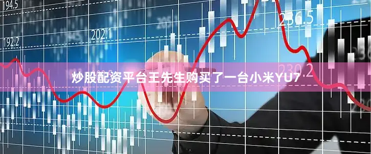 炒股配资平台王先生购买了一台小米YU7